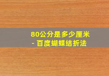 80公分是多少厘米 - 百度蝴蝶结折法